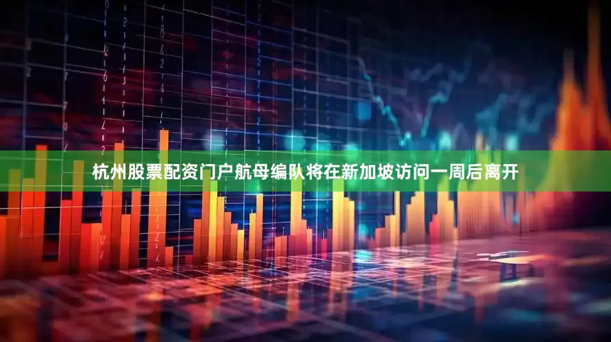 杭州股票配资门户航母编队将在新加坡访问一周后离开