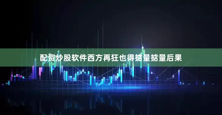 配资炒股软件西方再狂也得掂量掂量后果