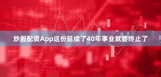 炒股配资App这份延续了40年事业就要终止了