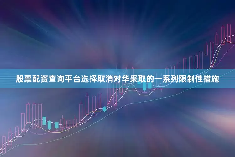 股票配资查询平台选择取消对华采取的一系列限制性措施