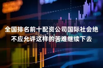 全国排名前十配资公司国际社会绝不应允许这样的苦难继续下去
