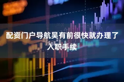 配资门户导航吴有前很快就办理了入职手续