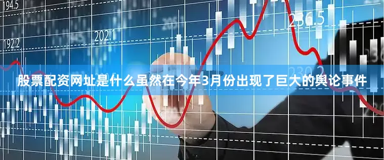股票配资网址是什么虽然在今年3月份出现了巨大的舆论事件