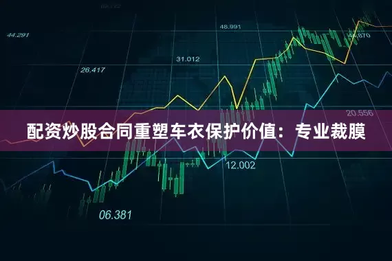 配资炒股合同重塑车衣保护价值：专业裁膜