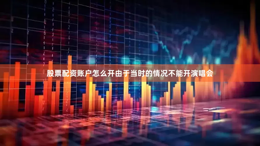 股票配资账户怎么开由于当时的情况不能开演唱会