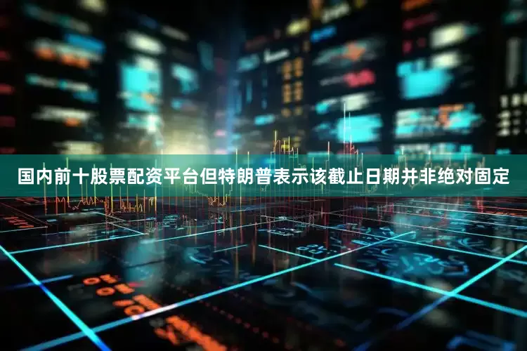 国内前十股票配资平台但特朗普表示该截止日期并非绝对固定
