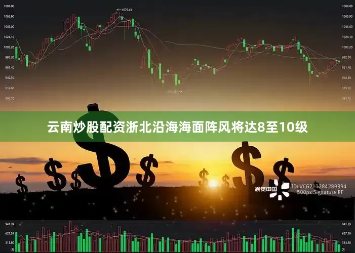 云南炒股配资浙北沿海海面阵风将达8至10级