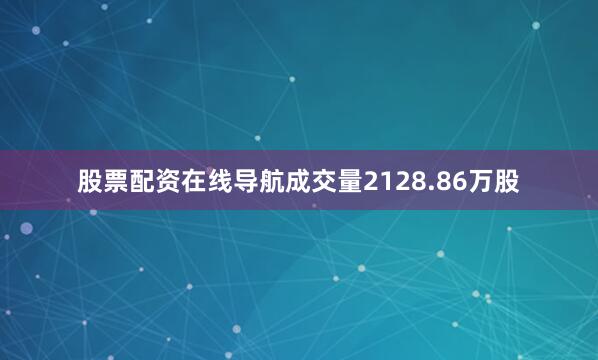 股票配资在线导航成交量2128.86万股