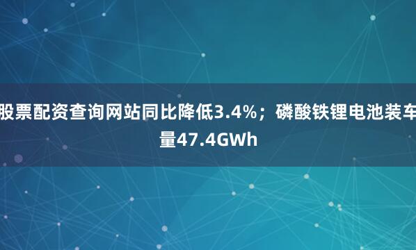 股票配资查询网站同比降低3.4%；磷酸铁锂电池装车量47.4GWh