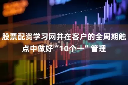 股票配资学习网并在客户的全周期触点中做好“10个一”管理