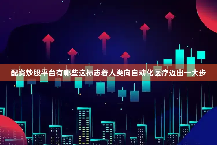 配资炒股平台有哪些这标志着人类向自动化医疗迈出一大步