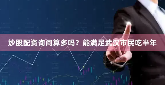 炒股配资询问算多吗？能满足武汉市民吃半年