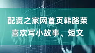 配资之家网首页韩路荣喜欢写小故事、短文