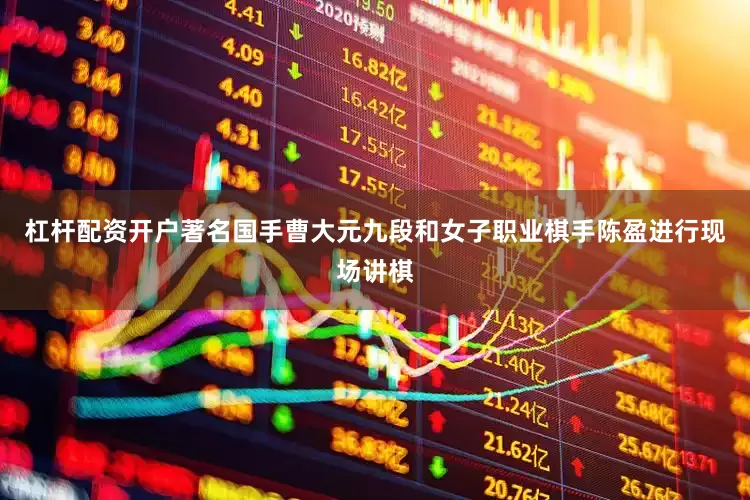 杠杆配资开户著名国手曹大元九段和女子职业棋手陈盈进行现场讲棋