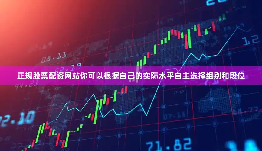 正规股票配资网站你可以根据自己的实际水平自主选择组别和段位
