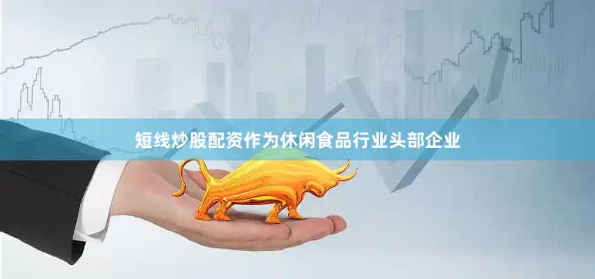 短线炒股配资作为休闲食品行业头部企业