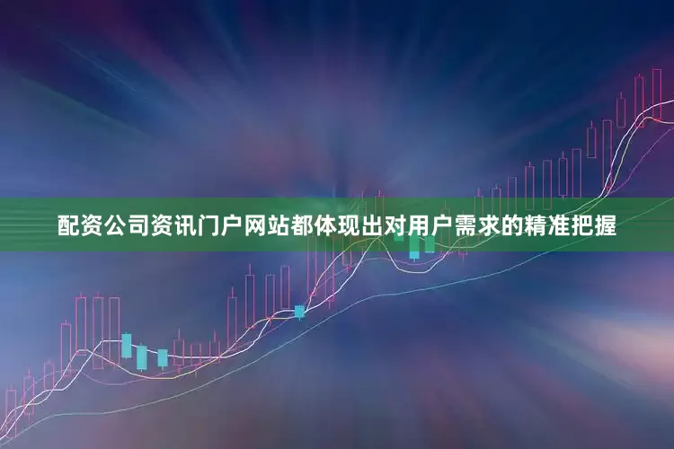 配资公司资讯门户网站都体现出对用户需求的精准把握
