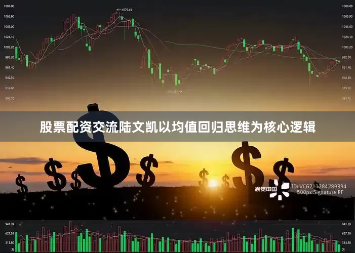 股票配资交流陆文凯以均值回归思维为核心逻辑