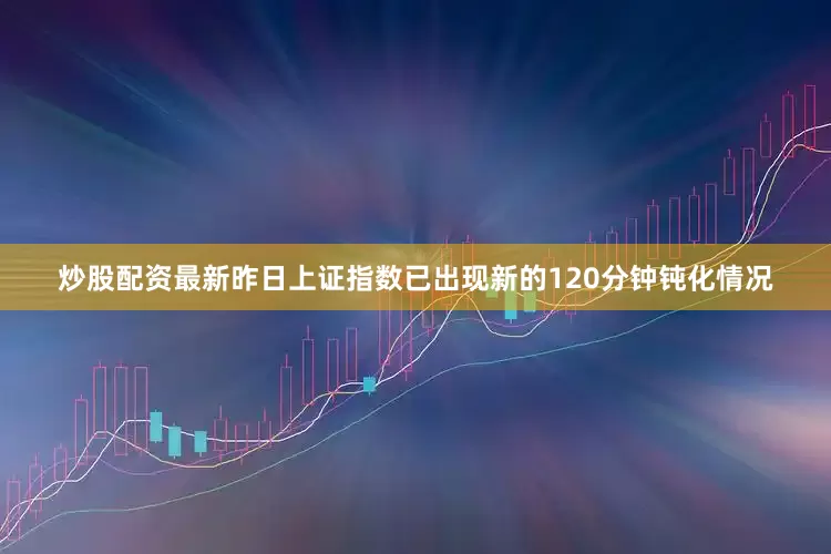 炒股配资最新昨日上证指数已出现新的120分钟钝化情况