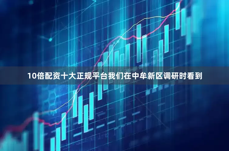 10倍配资十大正规平台我们在中牟新区调研时看到