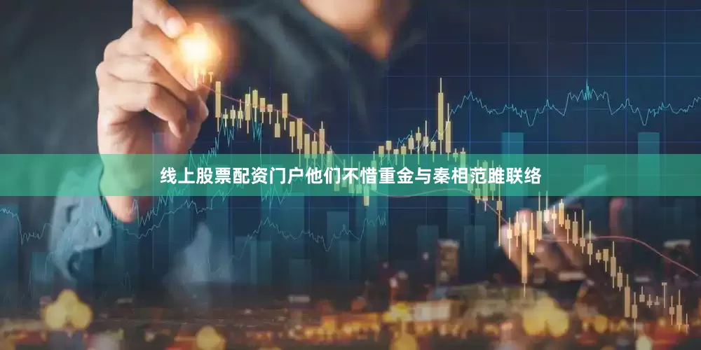 线上股票配资门户他们不惜重金与秦相范雎联络