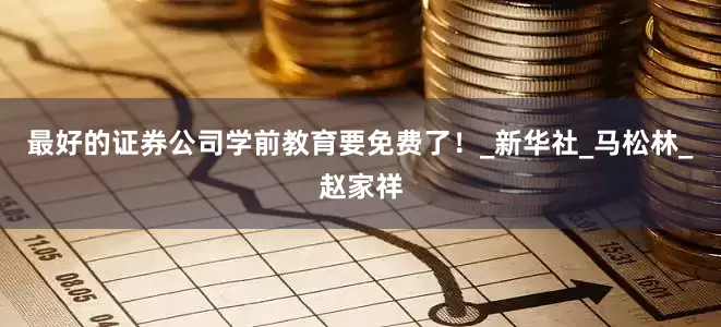 最好的证券公司学前教育要免费了！_新华社_马松林_赵家祥