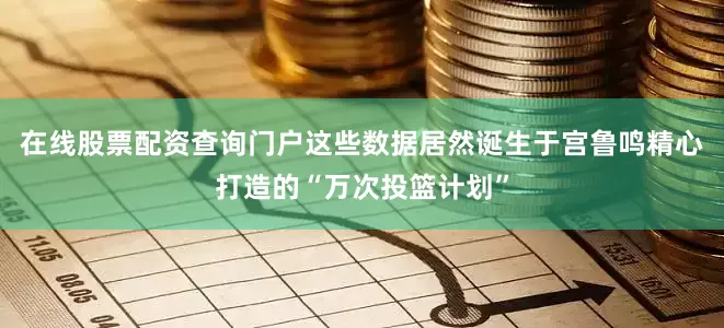 在线股票配资查询门户这些数据居然诞生于宫鲁鸣精心打造的“万次投篮计划”