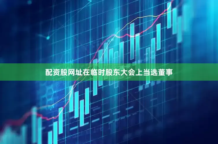 配资股网址在临时股东大会上当选董事