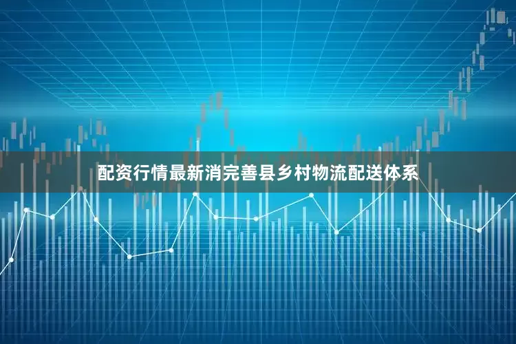 配资行情最新消完善县乡村物流配送体系