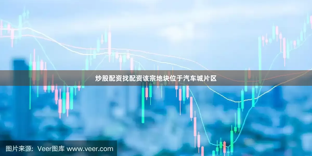 炒股配资找配资该宗地块位于汽车城片区