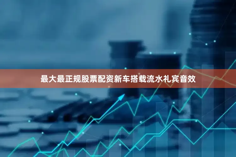 最大最正规股票配资新车搭载流水礼宾音效