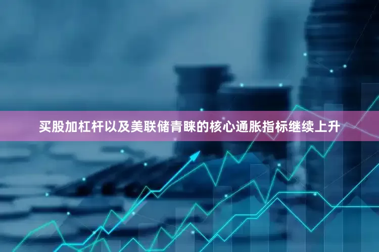 买股加杠杆以及美联储青睐的核心通胀指标继续上升