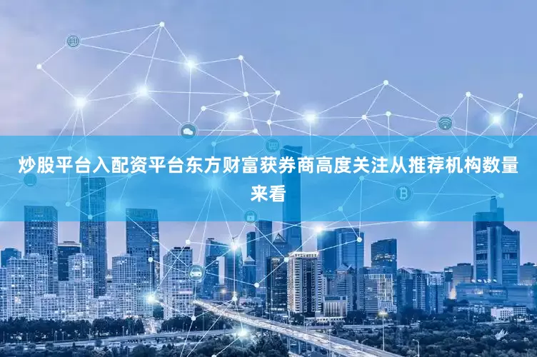 炒股平台入配资平台东方财富获券商高度关注从推荐机构数量来看
