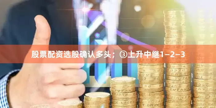 股票配资选股确认多头；③上升中继1—2—3
