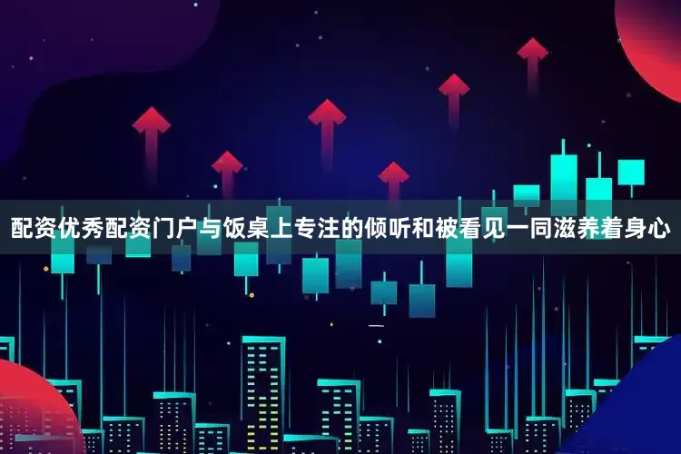 配资优秀配资门户与饭桌上专注的倾听和被看见一同滋养着身心