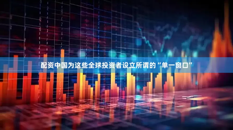 配资中国为这些全球投资者设立所谓的“单一窗口”