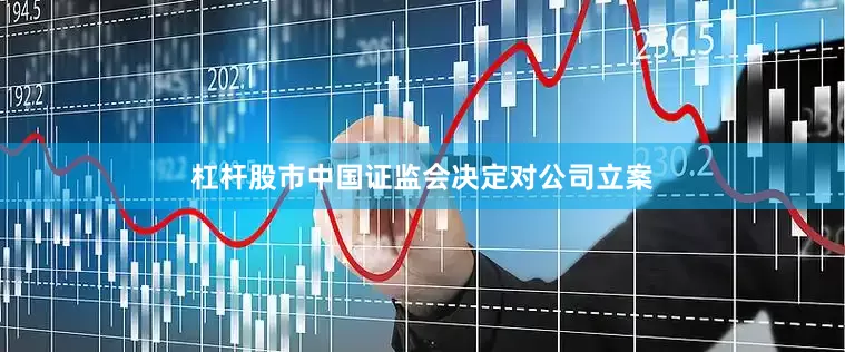杠杆股市中国证监会决定对公司立案