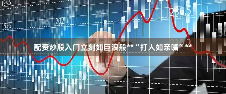 配资炒股入门立刻如巨浪般**“打人如亲嘴”**