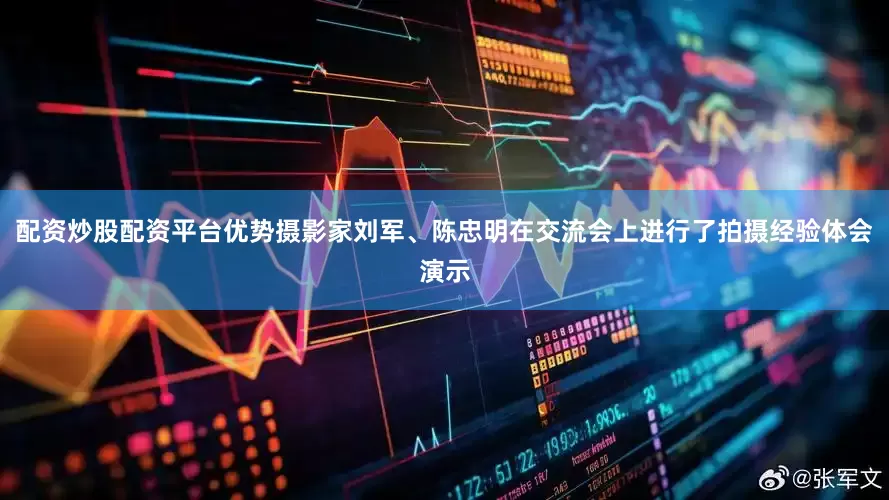 配资炒股配资平台优势摄影家刘军、陈忠明在交流会上进行了拍摄经验体会演示