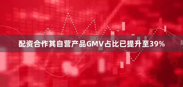 配资合作其自营产品GMV占比已提升至39%